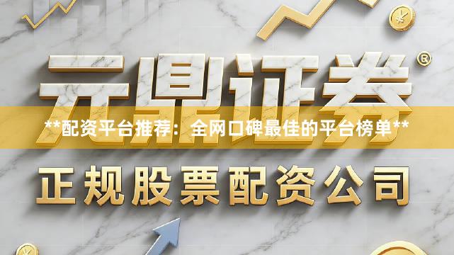 **配资平台推荐：全网口碑最佳的平台榜单**