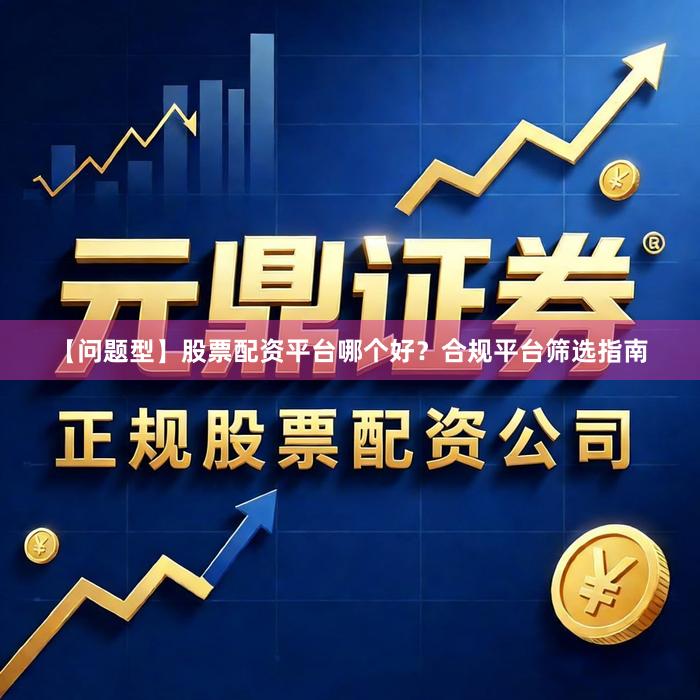 【问题型】股票配资平台哪个好？合规平台筛选指南
