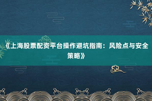 《上海股票配资平台操作避坑指南:风险点与安全策略》