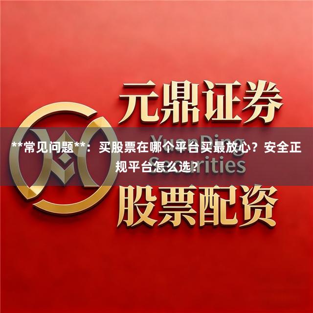 **常见问题**：买股票在哪个平台买最放心？安全正规平台怎么选？