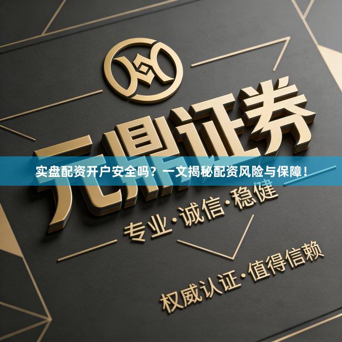 实盘配资开户安全吗？一文揭秘配资风险与保障！