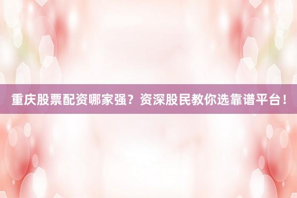 重庆股票配资哪家强？资深股民教你选靠谱平台！