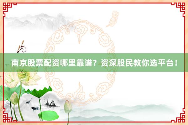 南京股票配资哪里靠谱？资深股民教你选平台！