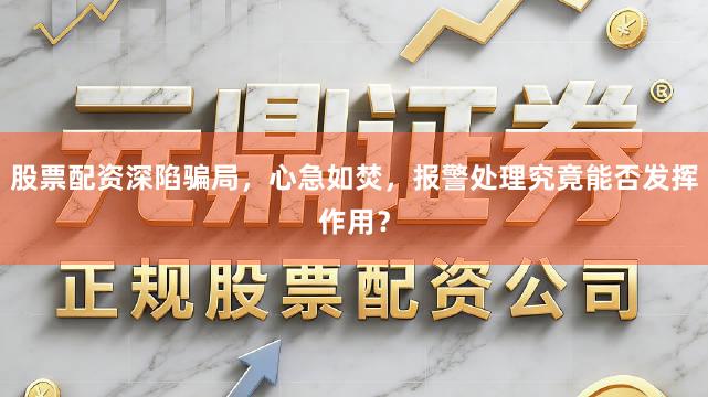 股票配资深陷骗局，心急如焚，报警处理究竟能否发挥作用？