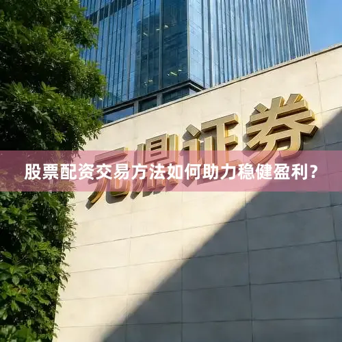 股票配资交易方法如何助力稳健盈利？