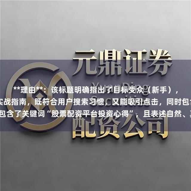 **理由**：该标题明确指出了目标受众（新手），并提供了从入门到进阶的实战指南，既符合用户搜索习惯，又能吸引点击，同时包含了关键词“股票配资平台投资心得”，且表述自然、真实，没有夸张和营销词。