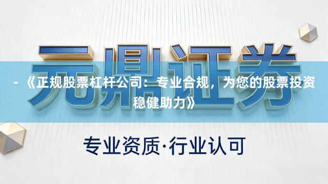- 《正规股票杠杆公司：专业合规，为您的股票投资稳健助力》