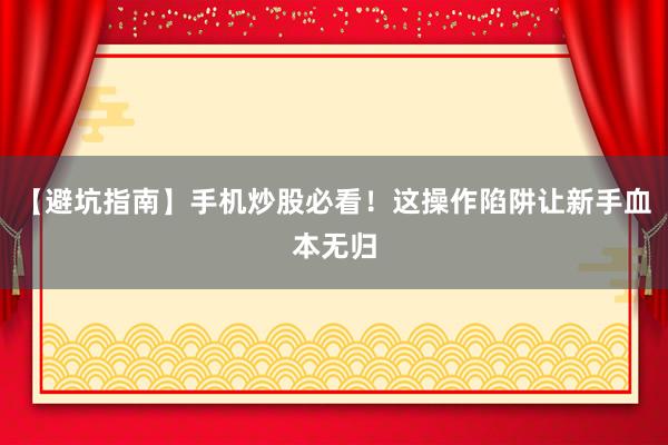 【避坑指南】手机炒股必看！这操作陷阱让新手血本无归