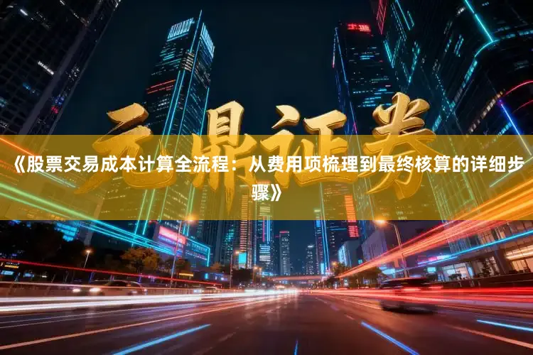 《股票交易成本计算全流程：从费用项梳理到最终核算的详细步骤》