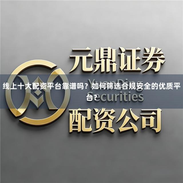 线上十大配资平台靠谱吗？如何筛选合规安全的优质平台？