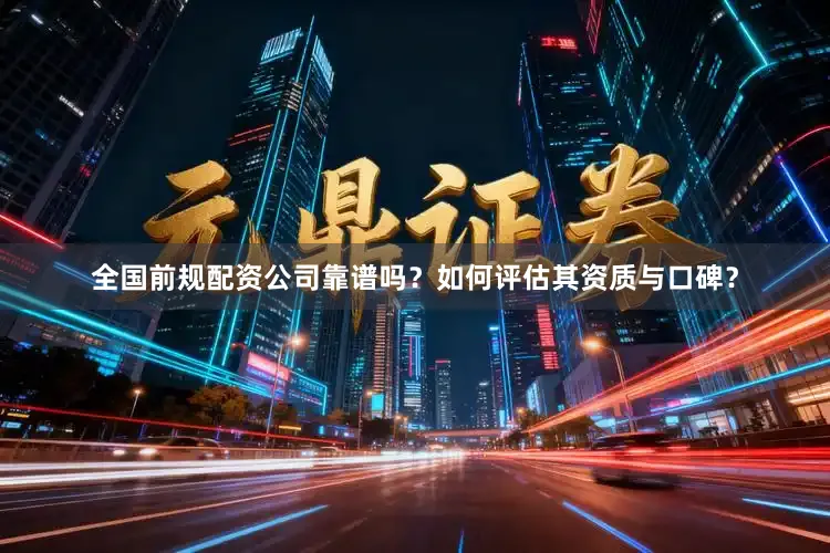 全国前规配资公司靠谱吗？如何评估其资质与口碑？