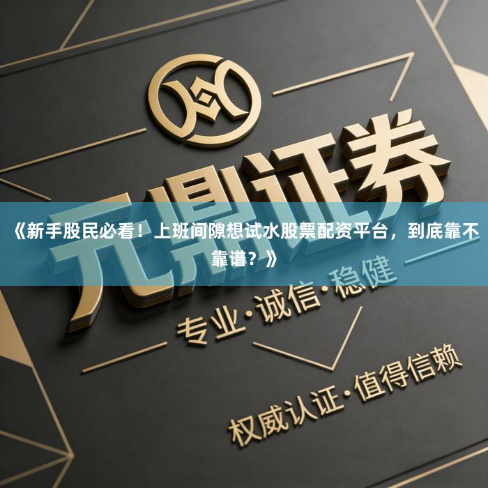《新手股民必看！上班间隙想试水股票配资平台，到底靠不靠谱？》