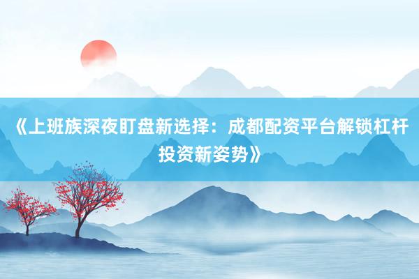 《上班族深夜盯盘新选择：成都配资平台解锁杠杆投资新姿势》