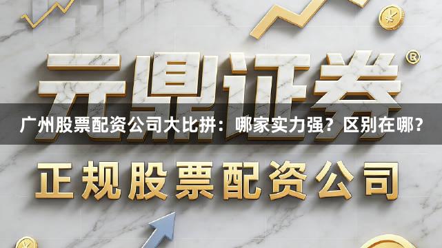 广州股票配资公司大比拼：哪家实力强？区别在哪？