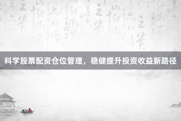科学股票配资仓位管理，稳健提升投资收益新路径