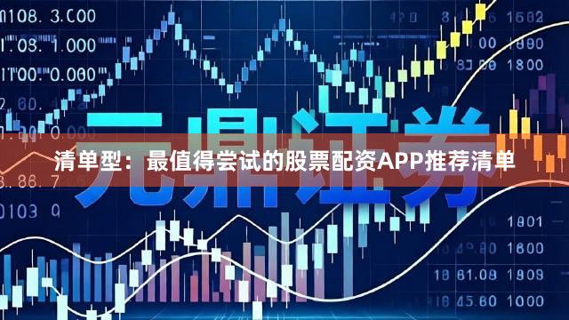 清单型：最值得尝试的股票配资APP推荐清单