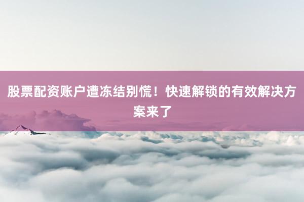 股票配资账户遭冻结别慌！快速解锁的有效解决方案来了