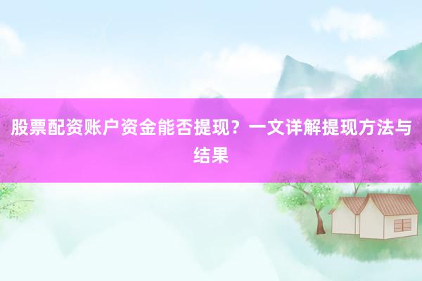 股票配资账户资金能否提现？一文详解提现方法与结果