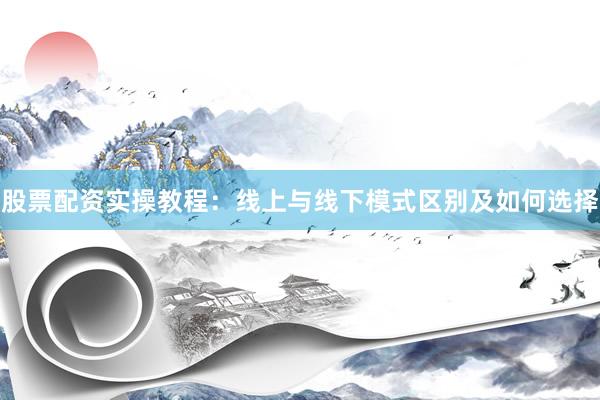 股票配资实操教程：线上与线下模式区别及如何选择