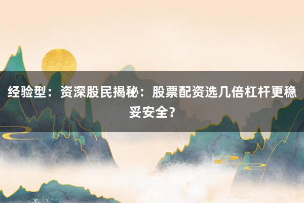 经验型：资深股民揭秘：股票配资选几倍杠杆更稳妥安全？