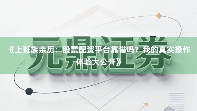 《上班族亲历：股票配资平台靠谱吗？我的真实操作体验大公开》