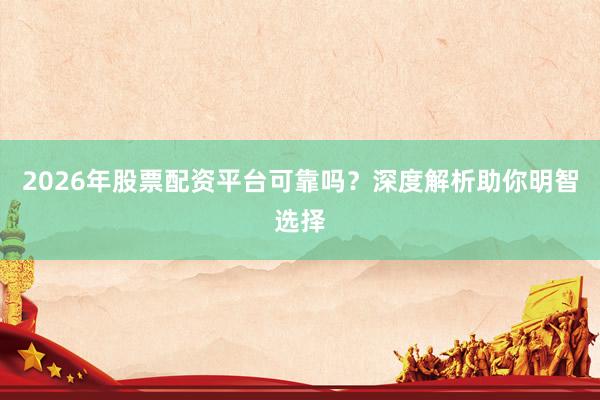 2026年股票配资平台可靠吗？深度解析助你明智选择