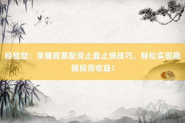 经验型：掌握股票配资止盈止损技巧，轻松实现稳健投资收益！