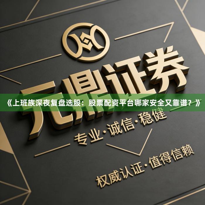 《上班族深夜复盘选股：股票配资平台哪家安全又靠谱？》