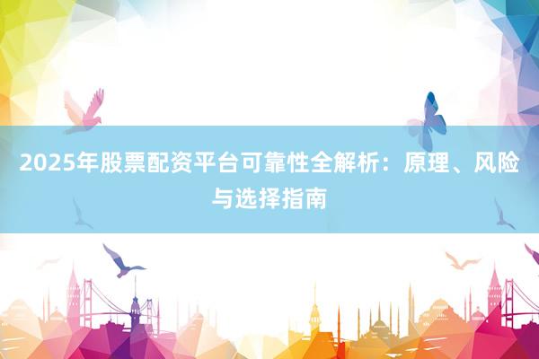 2025年股票配资平台可靠性全解析:原理、风险与选择指南