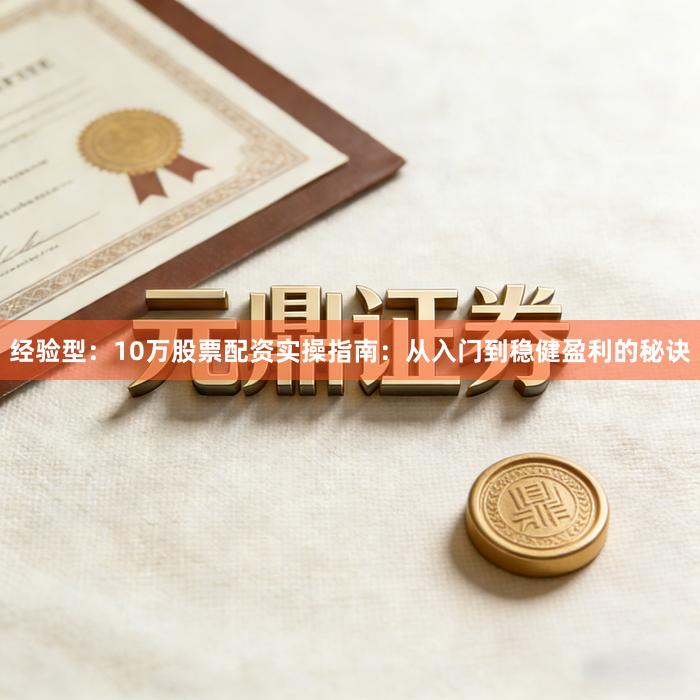 经验型：10万股票配资实操指南：从入门到稳健盈利的秘诀