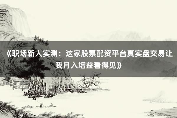 《职场新人实测:这家股票配资平台真实盘交易让我月入增益看得见》
