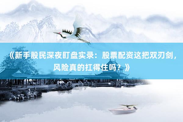 《新手股民深夜盯盘实录：股票配资这把双刃剑，风险真的扛得住吗？》