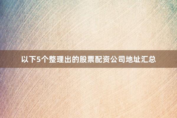 以下5个整理出的股票配资公司地址汇总