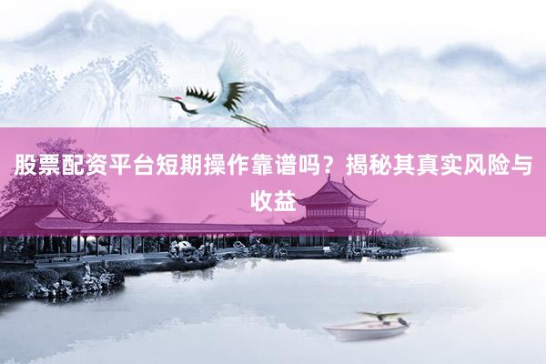 股票配资平台短期操作靠谱吗？揭秘其真实风险与收益