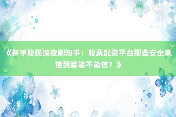 《新手股民深夜刷知乎：股票配资平台那些安全承诺到底能不能信？》