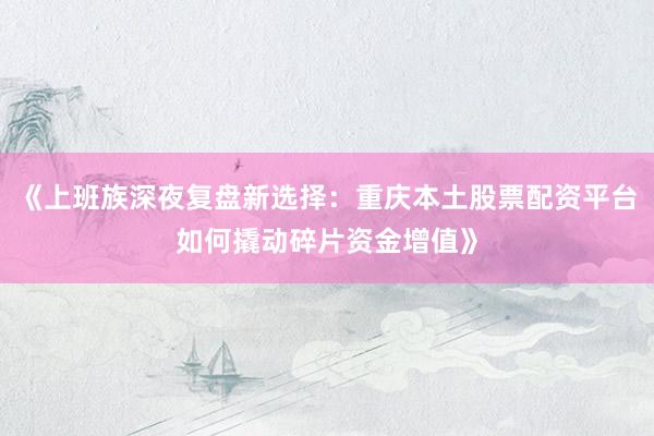 《上班族深夜复盘新选择：重庆本土股票配资平台如何撬动碎片资金增值》