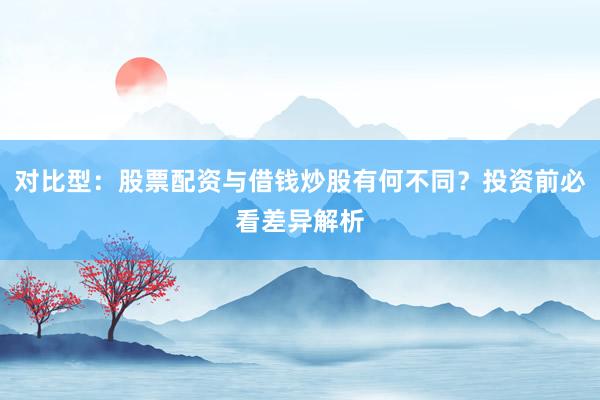 对比型：股票配资与借钱炒股有何不同？投资前必看差异解析
