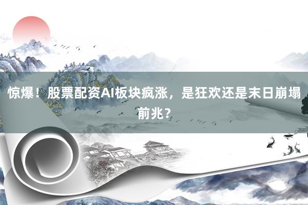 惊爆！股票配资AI板块疯涨，是狂欢还是末日崩塌前兆？