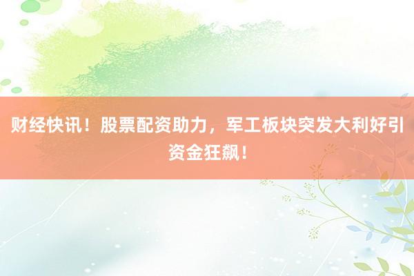 财经快讯！股票配资助力，军工板块突发大利好引资金狂飙！