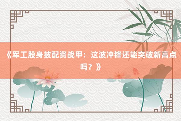 《军工股身披配资战甲：这波冲锋还能突破新高点吗？》
