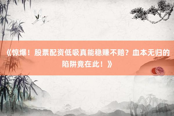 《惊爆！股票配资低吸真能稳赚不赔？血本无归的陷阱竟在此！》