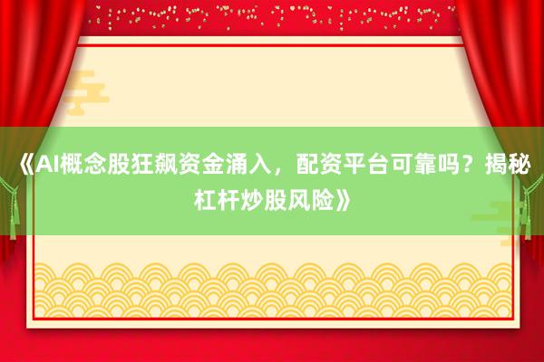 《AI概念股狂飙资金涌入，配资平台可靠吗？揭秘杠杆炒股风险》