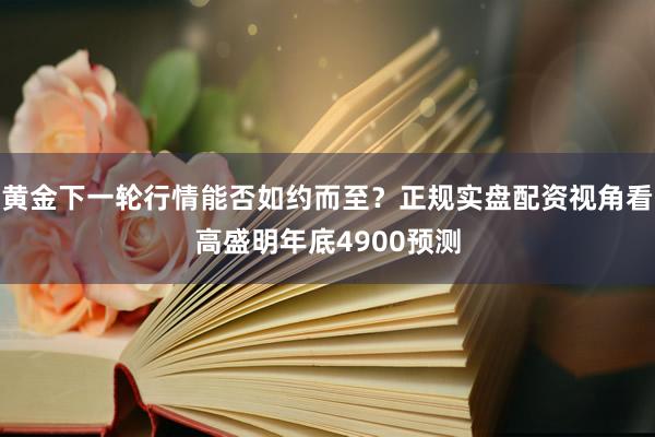 黄金下一轮行情能否如约而至？正规实盘配资视角看高盛明年底4900预测