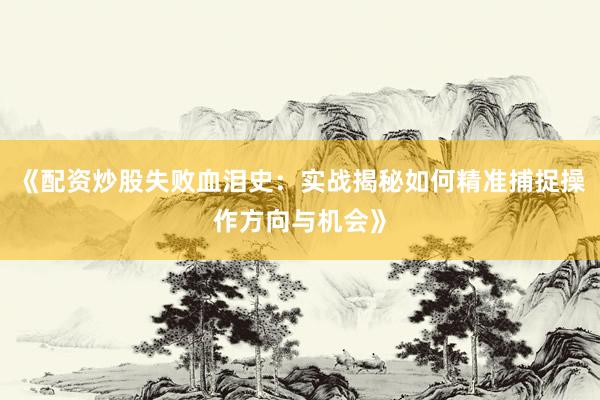 《配资炒股失败血泪史：实战揭秘如何精准捕捉操作方向与机会》