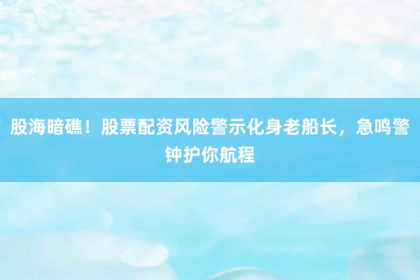 股海暗礁！股票配资风险警示化身老船长，急鸣警钟护你航程