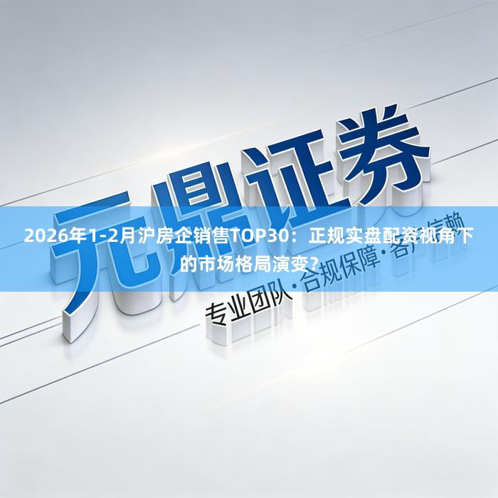 2026年1-2月沪房企销售TOP30：正规实盘配资视角下的市场格局演变？