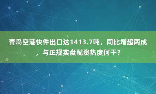 青岛空港快件出口达1413.7吨，同比增超两成，与正规实盘配资热度何干？