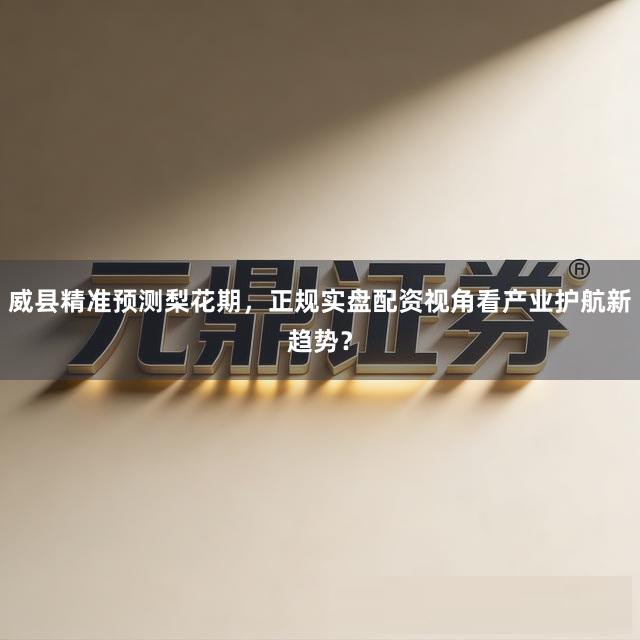 威县精准预测梨花期，正规实盘配资视角看产业护航新趋势？
