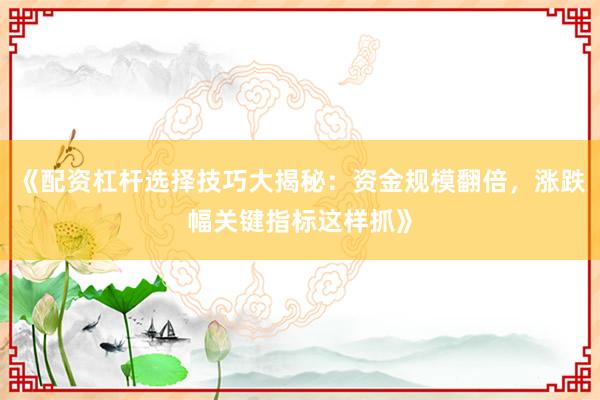 《配资杠杆选择技巧大揭秘：资金规模翻倍，涨跌幅关键指标这样抓》