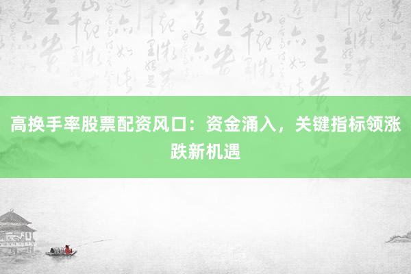 高换手率股票配资风口：资金涌入，关键指标领涨跌新机遇